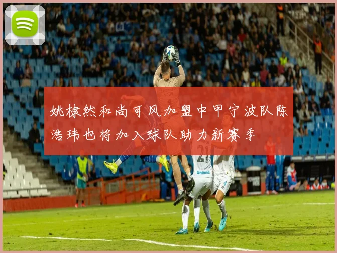 姚棣然和尚可风加盟中甲宁波队陈浩玮也将加入球队助力新赛季
