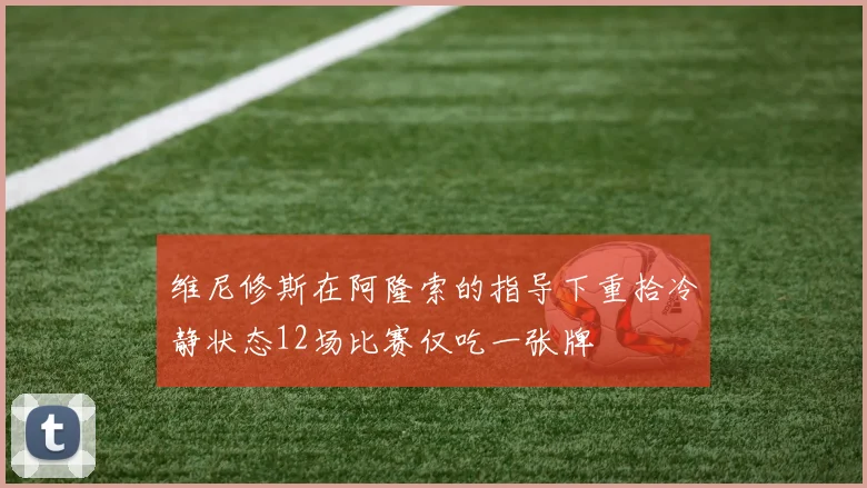 维尼修斯在阿隆索的指导下重拾冷静状态12场比赛仅吃一张牌