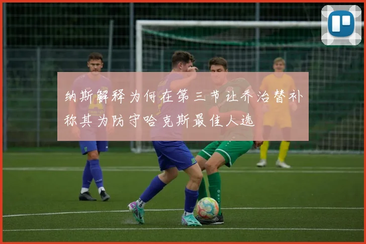 纳斯解释为何在第三节让乔治替补称其为防守哈克斯最佳人选