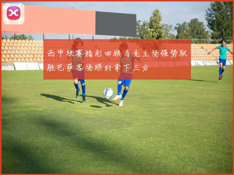 西甲联赛精彩回顾马竞主场强势取胜巴萨客场顺利拿下三分