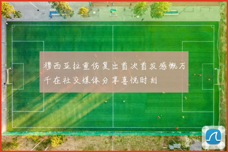 穆西亚拉重伤复出首次首发感慨万千在社交媒体分享喜悦时刻