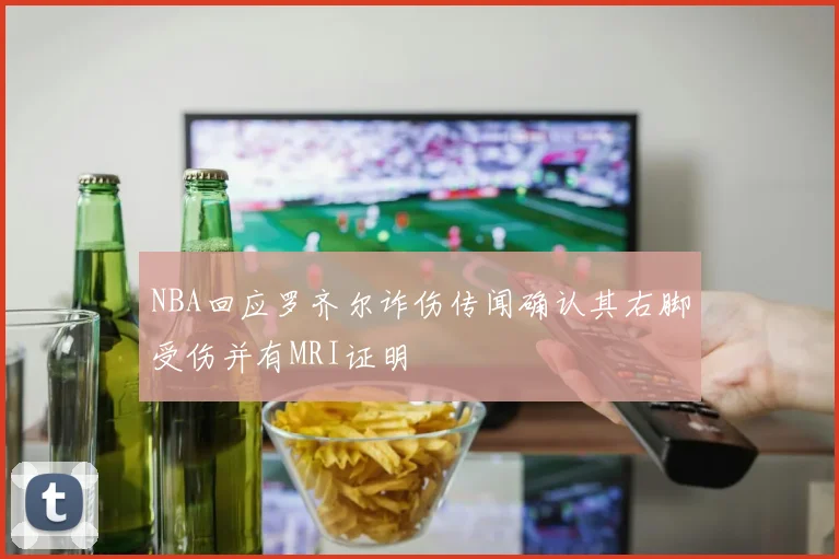 NBA回应罗齐尔诈伤传闻确认其右脚受伤并有MRI证明