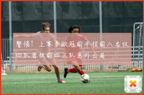警惕！上赛季欧冠前半程前八名仅四队晋级前四三队意外出局